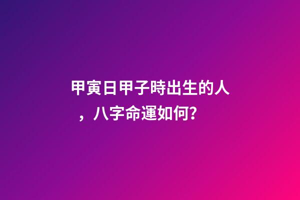 甲寅日甲子時出生的人，八字命運如何？